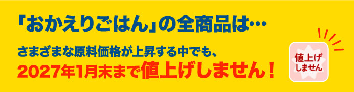 「おかえりごはん」の全商品は…さまざまな原料価格が上昇する中でも、2027年1月末まで値上げしません！