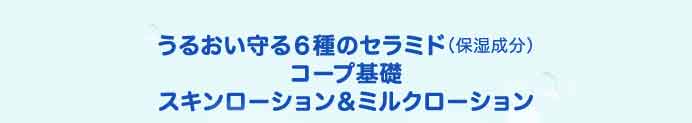 うるおい守る６種のセラミド（保湿成分）コープ基礎スキンローション＆ミルクローション