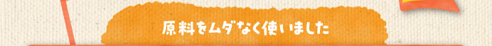 原料をムダなく使いました