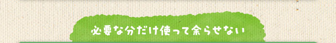 必要な分だけ使って余らせない