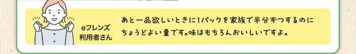 あと一品欲しいときに1パックを家族で半分ずつするのにちょうどよい量です。味はもちろんおいしいですよ。