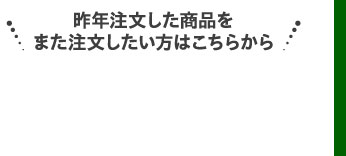 昨年注文した商品をまた注文したい方はこちらから