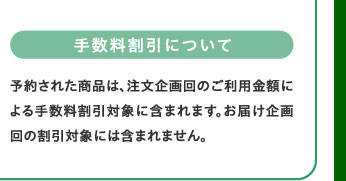 手数料割引について　予約された商品は、注文企画回のご利用金額による手数料割引対象に含まれます。お届け企画回の割引対象には含まれません。