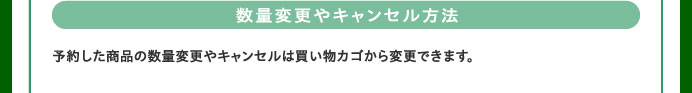 数量変更やキャンセル方法　予約した商品の数量変更やキャンセルは買い物カゴから変更できます。