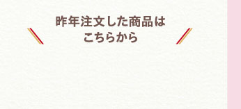 昨年注文した商品はこちらから