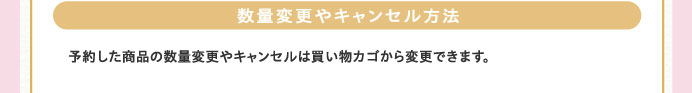 数量変更やキャンセル方法　予約した商品の数量変更やキャンセルは買い物カゴから変更できます。