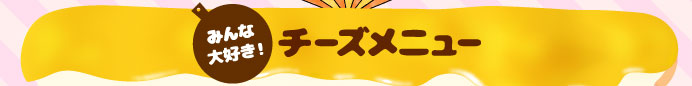 みんな大好き！チーズメニュー