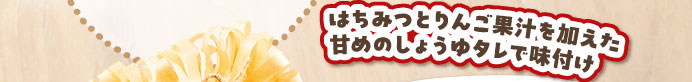 はちみつとりんご果汁を加えた甘めのしょうゆタレで味付け