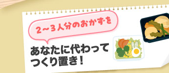 ２〜３人分のおかずをあなたに代わってつくり置き！