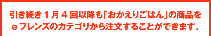 引き続き1月4回以降も「おかえりごはん」の商品をeフレンズのカテゴリから注文することができます。