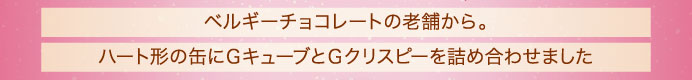 ベルギーチョコレートの老舗から。ハート形の缶にＧキューブとＧクリスピーを詰め合わせました