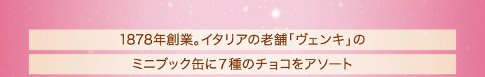 1878年創業。イタリアの老舗「ヴェンキ」のミニブック缶に７種のチョコをアソート