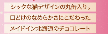 シックな猫デザインの丸缶入り。口どけのなめらかさにこだわったメイドイン北海道のチョコレート