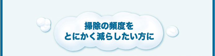 掃除の頻度をとにかく減らしたい方に