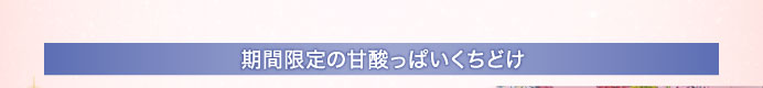 期間限定の甘酸っぱいくちどけ