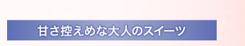 甘さ控えめな大人のスイーツ
