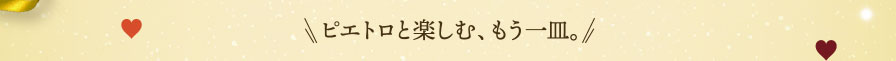 ピエトロと楽しむ、もう一皿。
