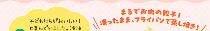 まるでお肉の餃子！凍ったまま、フライパンで蒸し焼き！
