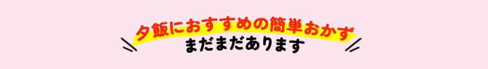 夕飯におすすめの簡単おかずまだまだあります