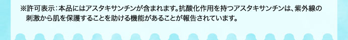 ※許可表示：本品にはアスタキサンチンが含まれます。抗酸化作用を持つアスタキサンチンは、紫外線の刺激から肌を保護することを助ける機能があることが報告されています。
