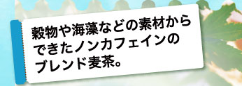 穀物や海藻などの素材からできたノンカフェインのブレンド麦茶。