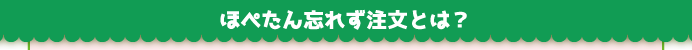 ほぺたん忘れず注文とは？