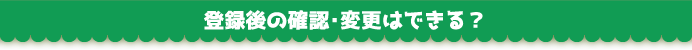 登録後の確認・変更はできる？