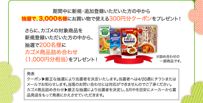 期間中に新規・追加登録いただいた方の中から抽選で、3,000名様にお買い物で使える300円分クーポンをプレゼント！