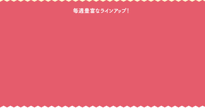 毎週豊富なラインアップ！