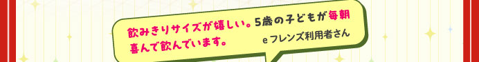 飲みきりサイズが嬉しい。5歳の子どもが毎朝喜んで飲んでいます。