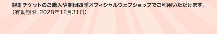 観劇チケットのご購入や劇団四季オフィシャルウェブショップでご利用いただけます。（有効期限：2028年12月31日）