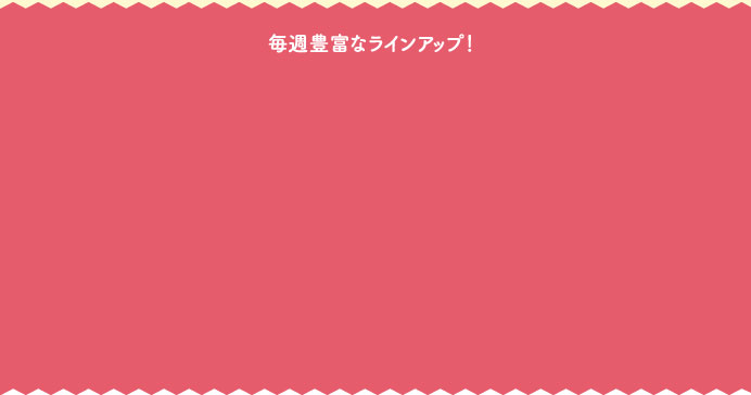 毎週豊富なラインアップ！