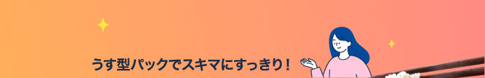 うす型パックでスキマにすっきり！