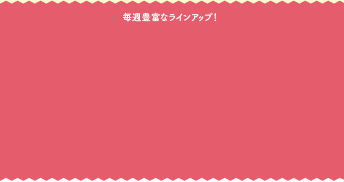 毎週豊富なラインアップ！