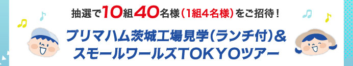 抽選で10組40名様（1組4名様）をご招待！　プリマハム茨城工場見学（ランチ付）&スモールワールズTOKYOツアー