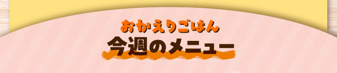 おかえりごはん 今週のメニュー