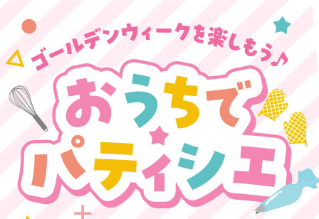 ゴールデンウィークを楽しもう♪ おうちでパティシエ