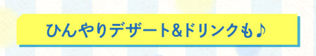 ひんやりデザート&ドリンクも♪
