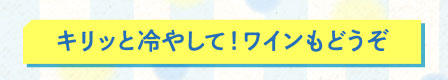 キリッと冷やして！ワインもどうぞ