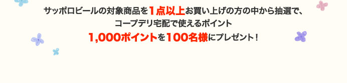 サッポロビールの対象商品を1点以上お買い上げの方の中から抽選で、コープデリ宅配で使えるポイント1,000ポイントを100名様にプレゼント！