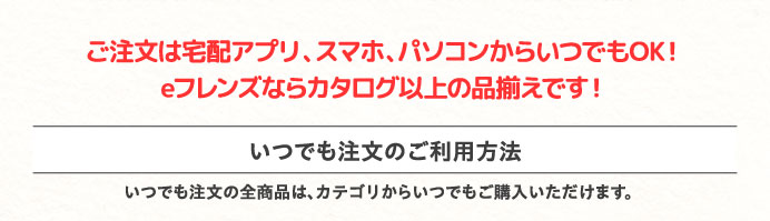 ご注文は宅配アプリ、スマホ、パソコンからいつでもOK！eフレンズならカタログ以上の品揃えです！
