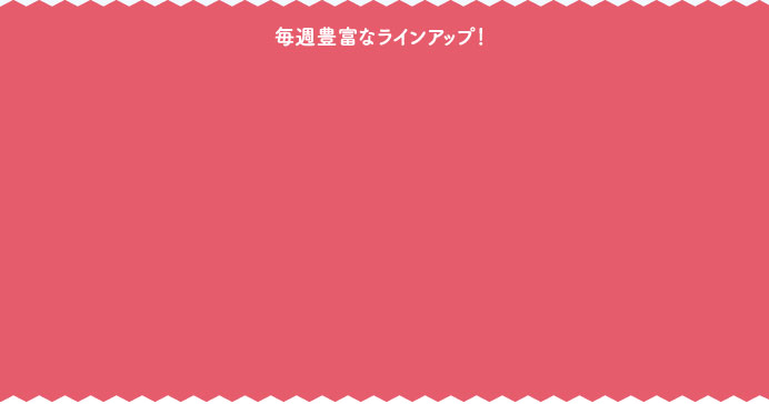 毎週豊富なラインアップ！