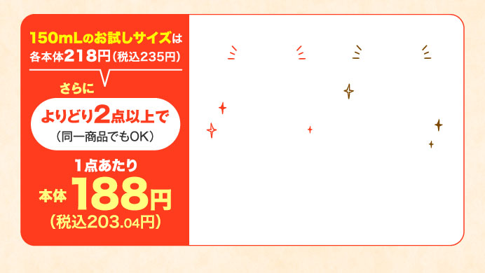 150mLのお試しサイズは各本体218円（税込235円）さらによりどり2点以上で（同一商品でもOK）1点あたり本体188円（税込203.04円）