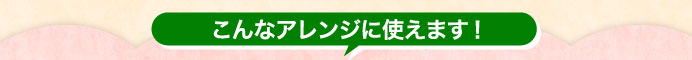 こんなアレンジに使えます！