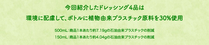 今回紹介したドレッシング4品は環境に配慮して、ボトルに植物由来プラスチック原料を30%使用