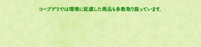コープデリでは環境に配慮した商品も多数取り扱っています。