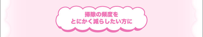掃除の頻度をとにかく減らしたい方に