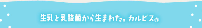 生乳と乳酸菌から生まれた。カルピス