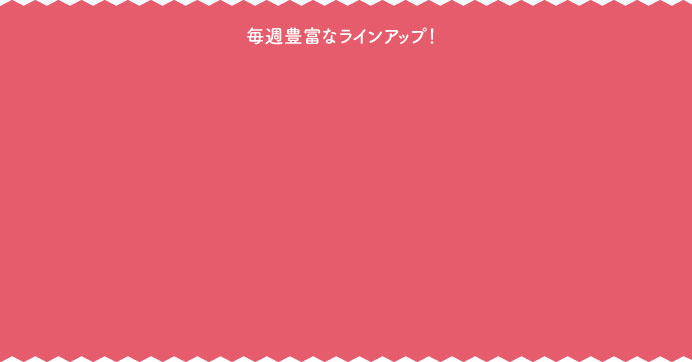 毎週豊富なラインアップ！