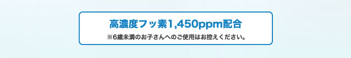 高濃度フッ素1,450ppm配合 ※6歳未満のお子さんへのご使用はお控えください。